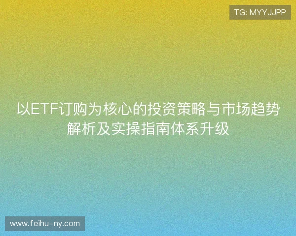 以ETF订购为核心的投资策略与市场趋势解析及实操指南体系升级 以ETF订购为核心的投资策略与市场趋势解析及实操指南体系升级