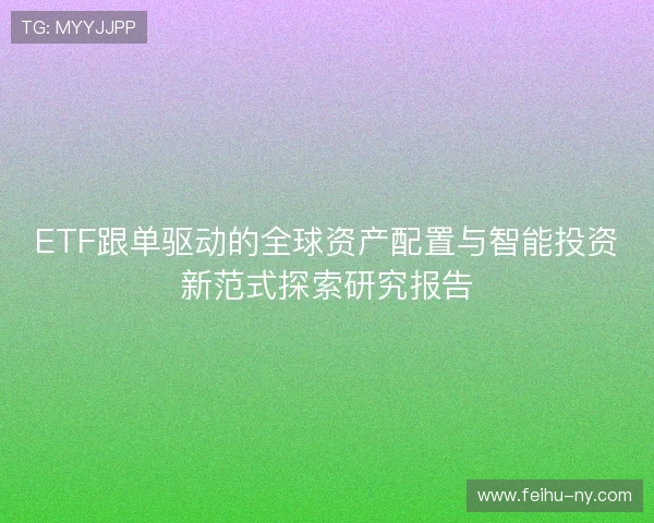 ETF跟单驱动的全球资产配置与智能投资新范式探索研究报告 ETF跟单驱动的全球资产配置与智能投资新范式探索研究报告